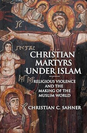 Christian Martyrs under Islam: Religious Violence and the Making of the Muslim World